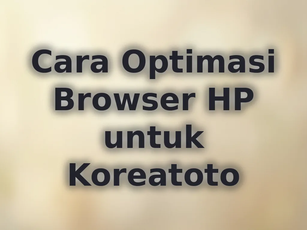 Cara Optimasi Browser HP untuk Koreatoto